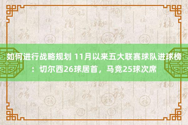 如何进行战略规划 11月以来五大联赛球队进球榜：切尔西26球居首，马竞25球次席