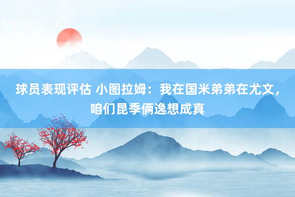 球员表现评估 小图拉姆：我在国米弟弟在尤文，咱们昆季俩逸想成真