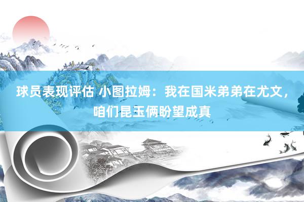 球员表现评估 小图拉姆：我在国米弟弟在尤文，咱们昆玉俩盼望成真