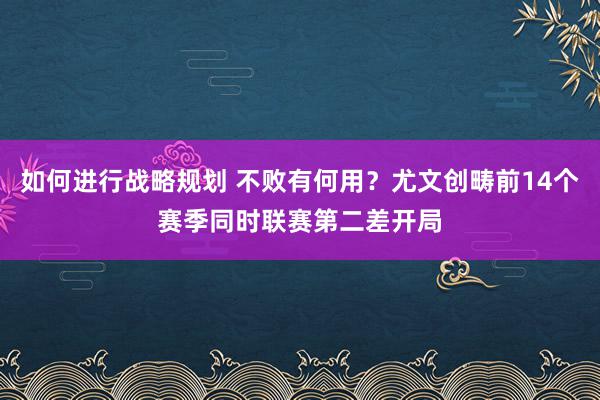 如何进行战略规划 不败有何用？尤文创畴前14个赛季同时联赛第二差开局