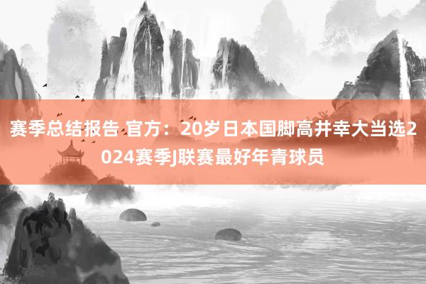 赛季总结报告 官方：20岁日本国脚高井幸大当选2024赛季J联赛最好年青球员