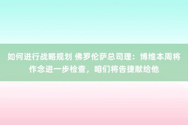 如何进行战略规划 佛罗伦萨总司理：博维本周将作念进一步检查，咱们将告捷献给他