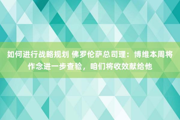 如何进行战略规划 佛罗伦萨总司理：博维本周将作念进一步查验，咱们将收效献给他