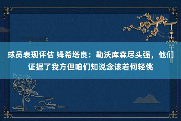 球员表现评估 姆希塔良：勒沃库森尽头强，他们证据了我方但咱们知说念该若何轻佻