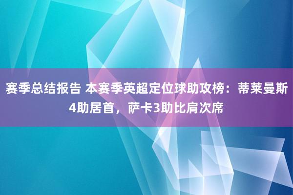 赛季总结报告 本赛季英超定位球助攻榜：蒂莱曼斯4助居首，萨卡3助比肩次席