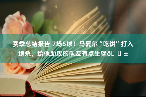 赛季总结报告 7场5球！马夏尔“吃饼”打入绝杀，给他助攻的队友有点生猛😱