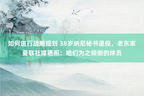 如何进行战略规划 38岁纳尼秘书退役，老东家曼联社媒晒照：咱们为之倾倒的球员