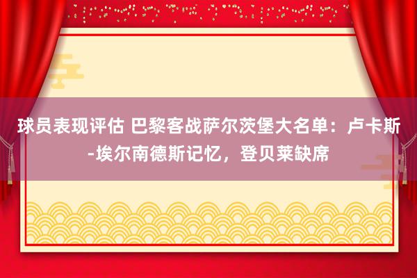 球员表现评估 巴黎客战萨尔茨堡大名单：卢卡斯-埃尔南德斯记忆，登贝莱缺席