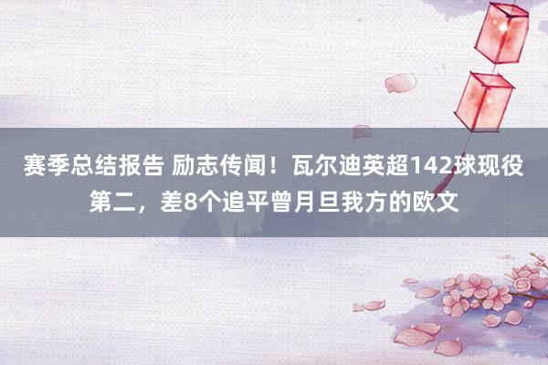 赛季总结报告 励志传闻！瓦尔迪英超142球现役第二，差8个追平曾月旦我方的欧文