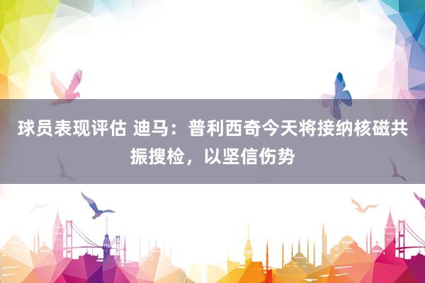 球员表现评估 迪马：普利西奇今天将接纳核磁共振搜检，以坚信伤势