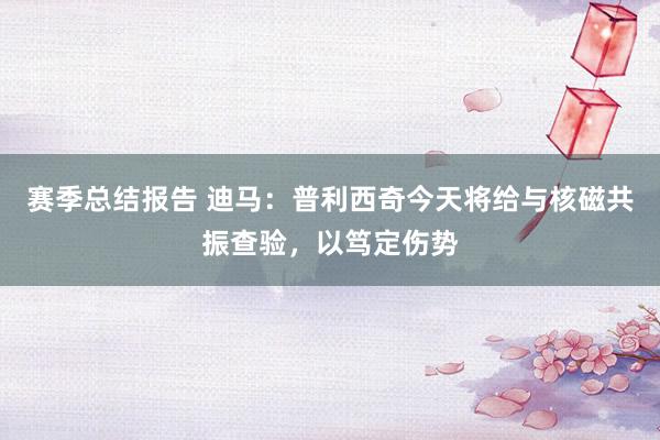 赛季总结报告 迪马：普利西奇今天将给与核磁共振查验，以笃定伤势