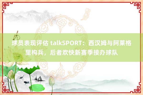 球员表现评估 talkSPORT：西汉姆与阿莱格里构兵，后者欢快新赛季接办球队