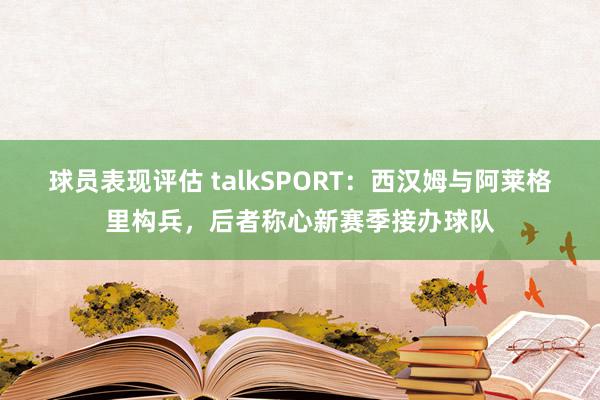 球员表现评估 talkSPORT：西汉姆与阿莱格里构兵，后者称心新赛季接办球队