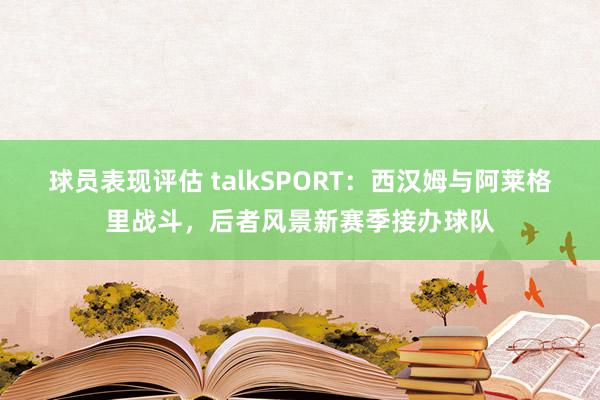 球员表现评估 talkSPORT：西汉姆与阿莱格里战斗，后者风景新赛季接办球队