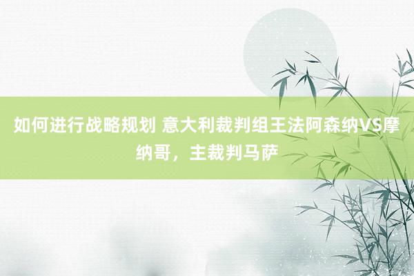 如何进行战略规划 意大利裁判组王法阿森纳VS摩纳哥，主裁判马萨