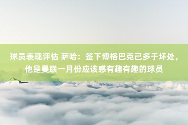 球员表现评估 萨哈：签下博格巴克己多于坏处，他是曼联一月份应该感有趣有趣的球员