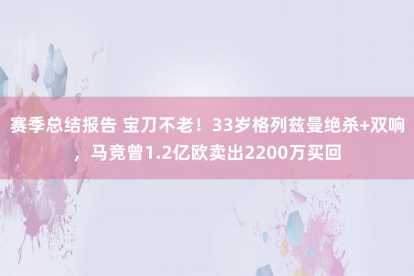 赛季总结报告 宝刀不老！33岁格列兹曼绝杀+双响，马竞曾1.2亿欧卖出2200万买回