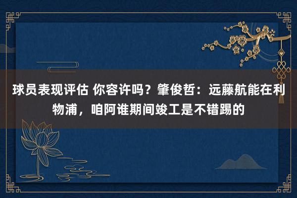 球员表现评估 你容许吗？肇俊哲：远藤航能在利物浦，咱阿谁期间竣工是不错踢的