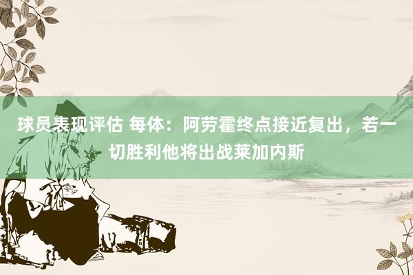 球员表现评估 每体：阿劳霍终点接近复出，若一切胜利他将出战莱加内斯