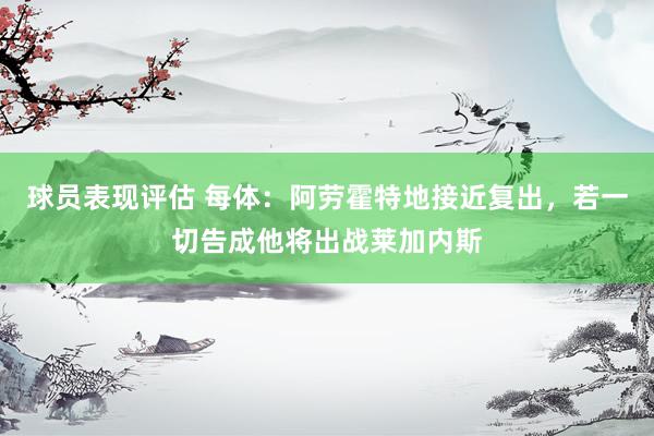 球员表现评估 每体：阿劳霍特地接近复出，若一切告成他将出战莱加内斯