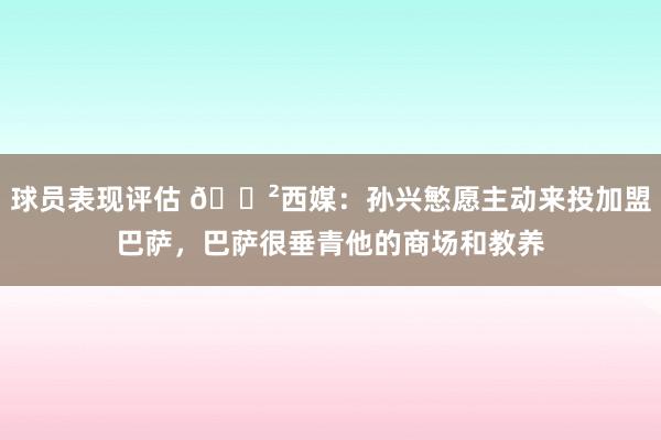 球员表现评估 😲西媒：孙兴慜愿主动来投加盟巴萨，巴萨很垂青他的商场和教养