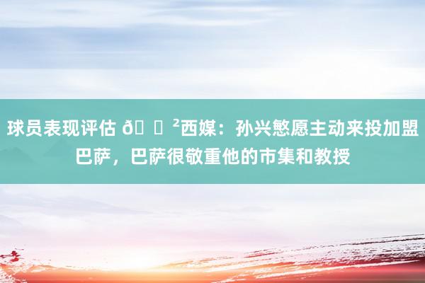 球员表现评估 😲西媒：孙兴慜愿主动来投加盟巴萨，巴萨很敬重他的市集和教授