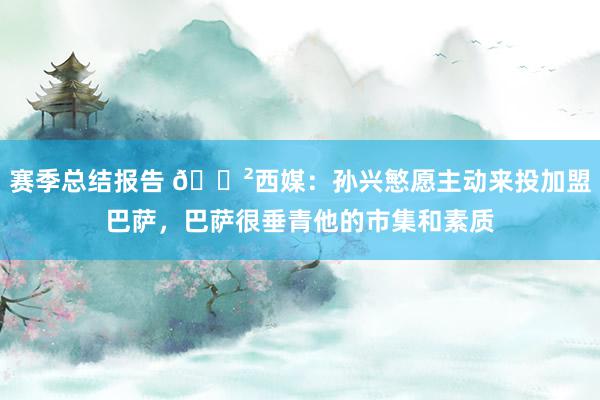 赛季总结报告 😲西媒：孙兴慜愿主动来投加盟巴萨，巴萨很垂青他的市集和素质