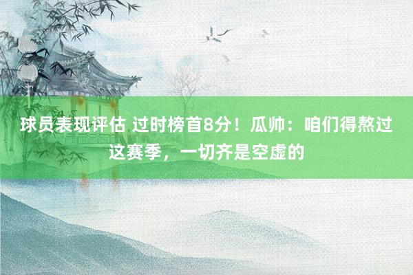 球员表现评估 过时榜首8分！瓜帅：咱们得熬过这赛季，一切齐是空虚的