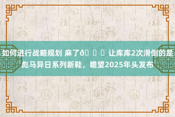 如何进行战略规划 麻了😂让库库2次滑倒的是彪马异日系列新鞋，瞻望2025年头发布