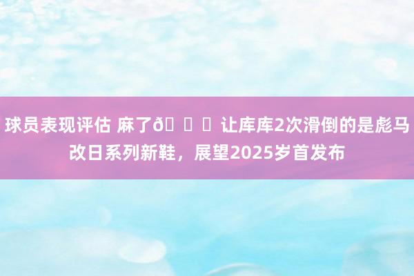 球员表现评估 麻了😂让库库2次滑倒的是彪马改日系列新鞋，展望2025岁首发布