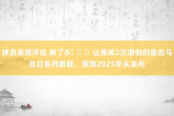 球员表现评估 麻了😂让库库2次滑倒的是彪马改日系列新鞋，预测2025年头发布