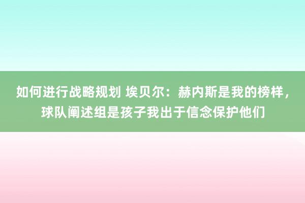 如何进行战略规划 埃贝尔：赫内斯是我的榜样，球队阐述组是孩子我出于信念保护他们