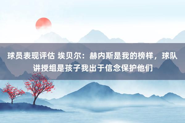 球员表现评估 埃贝尔：赫内斯是我的榜样，球队讲授组是孩子我出于信念保护他们