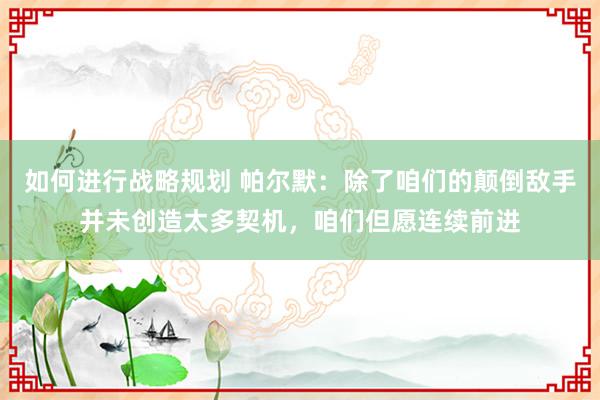 如何进行战略规划 帕尔默：除了咱们的颠倒敌手并未创造太多契机，咱们但愿连续前进