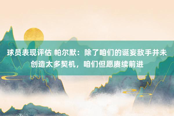 球员表现评估 帕尔默：除了咱们的诞妄敌手并未创造太多契机，咱们但愿赓续前进