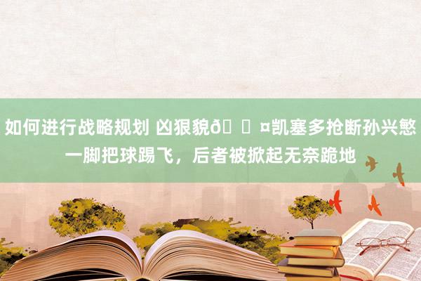 如何进行战略规划 凶狠貌😤凯塞多抢断孙兴慜一脚把球踢飞，后者被掀起无奈跪地