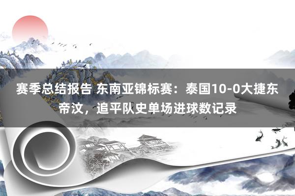 赛季总结报告 东南亚锦标赛：泰国10-0大捷东帝汶，追平队史单场进球数记录