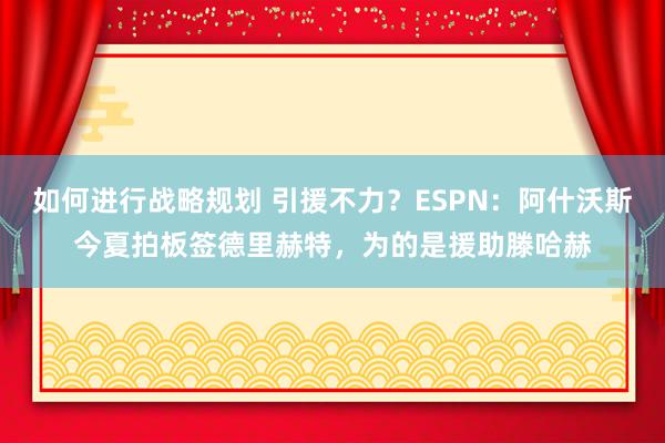 如何进行战略规划 引援不力？ESPN：阿什沃斯今夏拍板签德里赫特，为的是援助滕哈赫