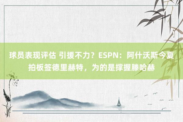 球员表现评估 引援不力？ESPN：阿什沃斯今夏拍板签德里赫特，为的是撑握滕哈赫