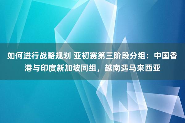 如何进行战略规划 亚初赛第三阶段分组：中国香港与印度新加坡同组，越南遇马来西亚