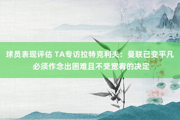 球员表现评估 TA专访拉特克利夫：曼联已变平凡 必须作念出困难且不受宽宥的决定