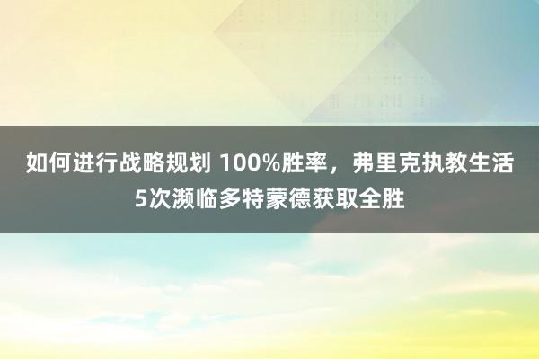 如何进行战略规划 100%胜率，弗里克执教生活5次濒临多特蒙德获取全胜