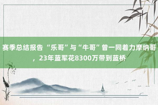 赛季总结报告 “乐哥”与“牛哥”曾一同着力摩纳哥，23年蓝军花8300万带到蓝桥