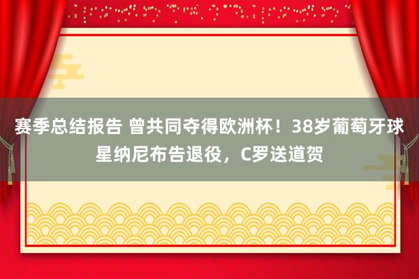 赛季总结报告 曾共同夺得欧洲杯！38岁葡萄牙球星纳尼布告退役，C罗送道贺