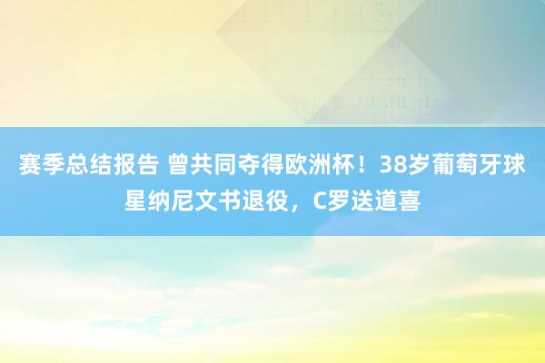 赛季总结报告 曾共同夺得欧洲杯！38岁葡萄牙球星纳尼文书退役，C罗送道喜