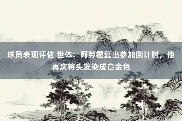 球员表现评估 世体：阿劳霍复出参加倒计时，他再次将头发染成白金色