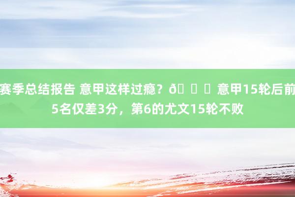 赛季总结报告 意甲这样过瘾？😏意甲15轮后前5名仅差3分，第6的尤文15轮不败