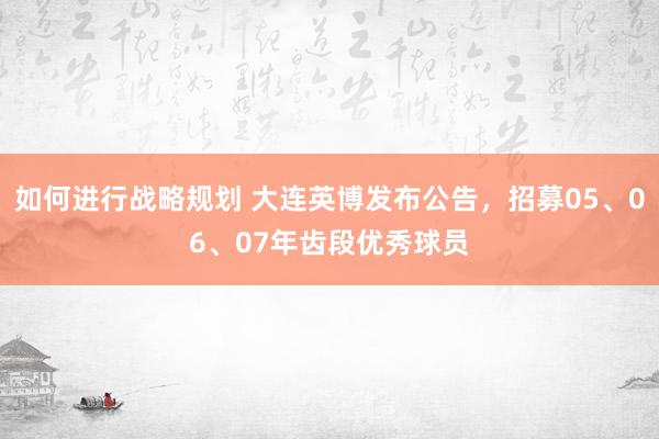 如何进行战略规划 大连英博发布公告，招募05、06、07年齿段优秀球员