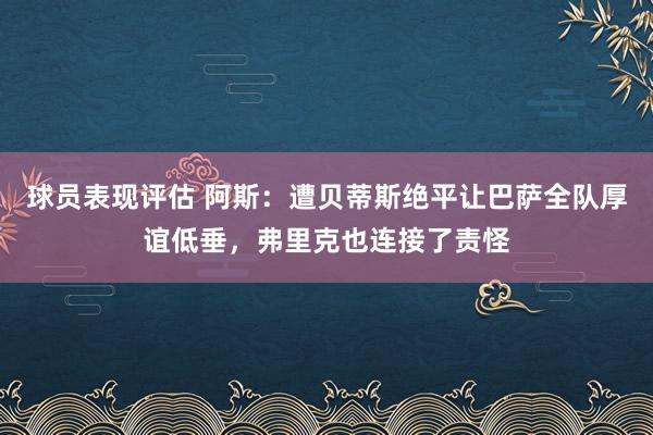 球员表现评估 阿斯：遭贝蒂斯绝平让巴萨全队厚谊低垂，弗里克也连接了责怪