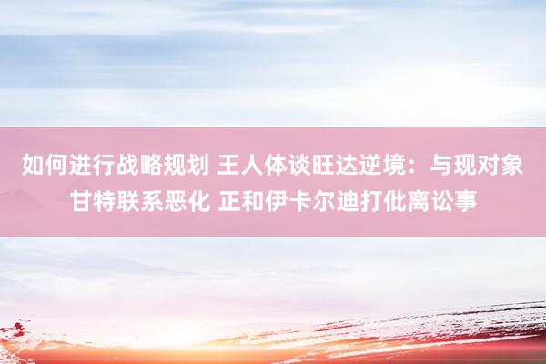 如何进行战略规划 王人体谈旺达逆境：与现对象甘特联系恶化 正和伊卡尔迪打仳离讼事